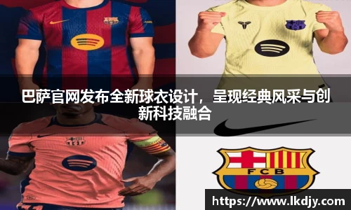 巴萨官网发布全新球衣设计，呈现经典风采与创新科技融合