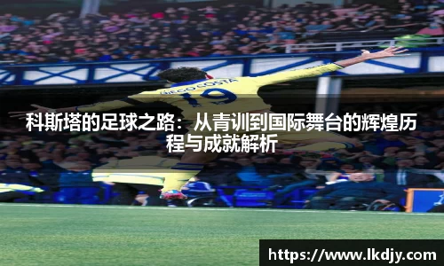 科斯塔的足球之路：从青训到国际舞台的辉煌历程与成就解析