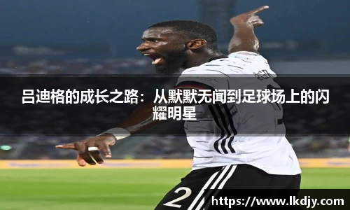 吕迪格的成长之路：从默默无闻到足球场上的闪耀明星