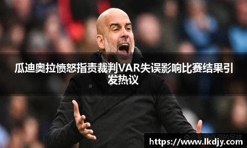 瓜迪奥拉愤怒指责裁判VAR失误影响比赛结果引发热议