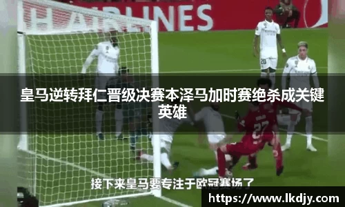 皇马逆转拜仁晋级决赛本泽马加时赛绝杀成关键英雄