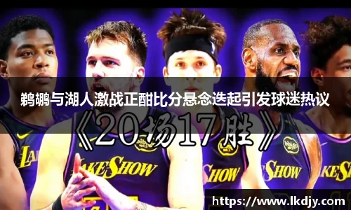 鹈鹕与湖人激战正酣比分悬念迭起引发球迷热议
