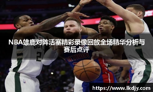 NBA雄鹿对阵活塞精彩录像回放全场精华分析与赛后点评